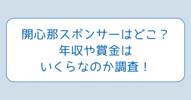 開心那スポンサーはどこ？年収や賞金はいくらなのか調査！